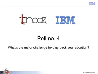 Poll no. 4
K
What’s the major challenge holding back your adoption?

29

© 2013 IBM Corporation

 