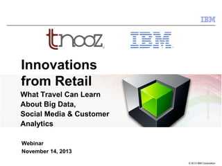 Innovations
from Retail
What Travel Can Learn
About Big Data,
Social Media & Customer
Analytics
Webinar
November 14, 2013
© 2013 IBM Corporation

 