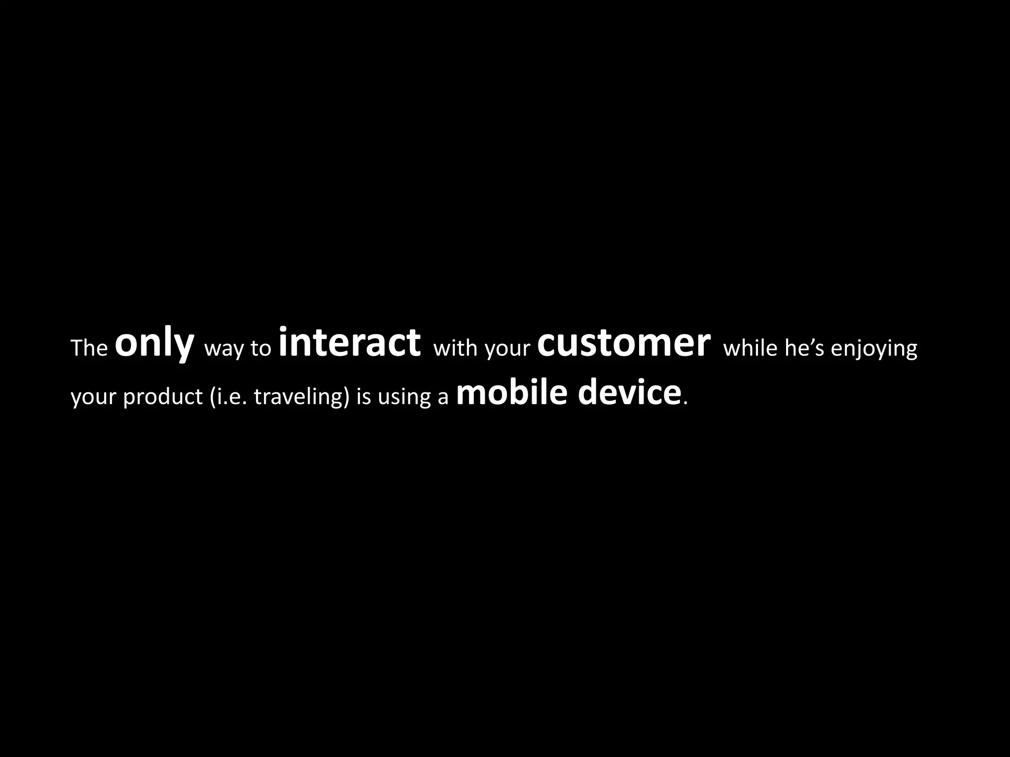 The   only way to interact with your customer while he’s enjoying
your product (i.e. traveling) is using a mobile   device.
 