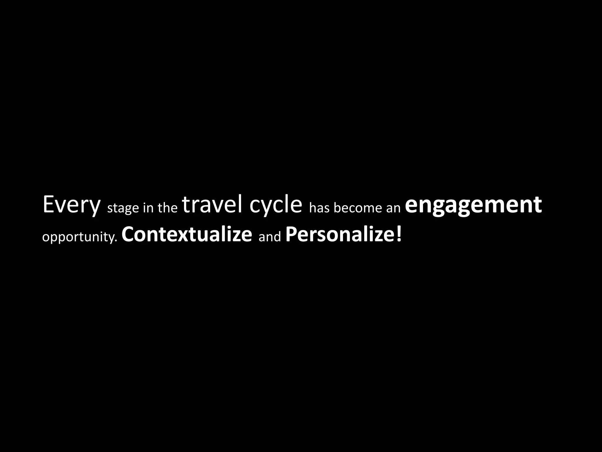 Every stage in the travel cycle has become an engagement
opportunity. Contextualize and Personalize!
 