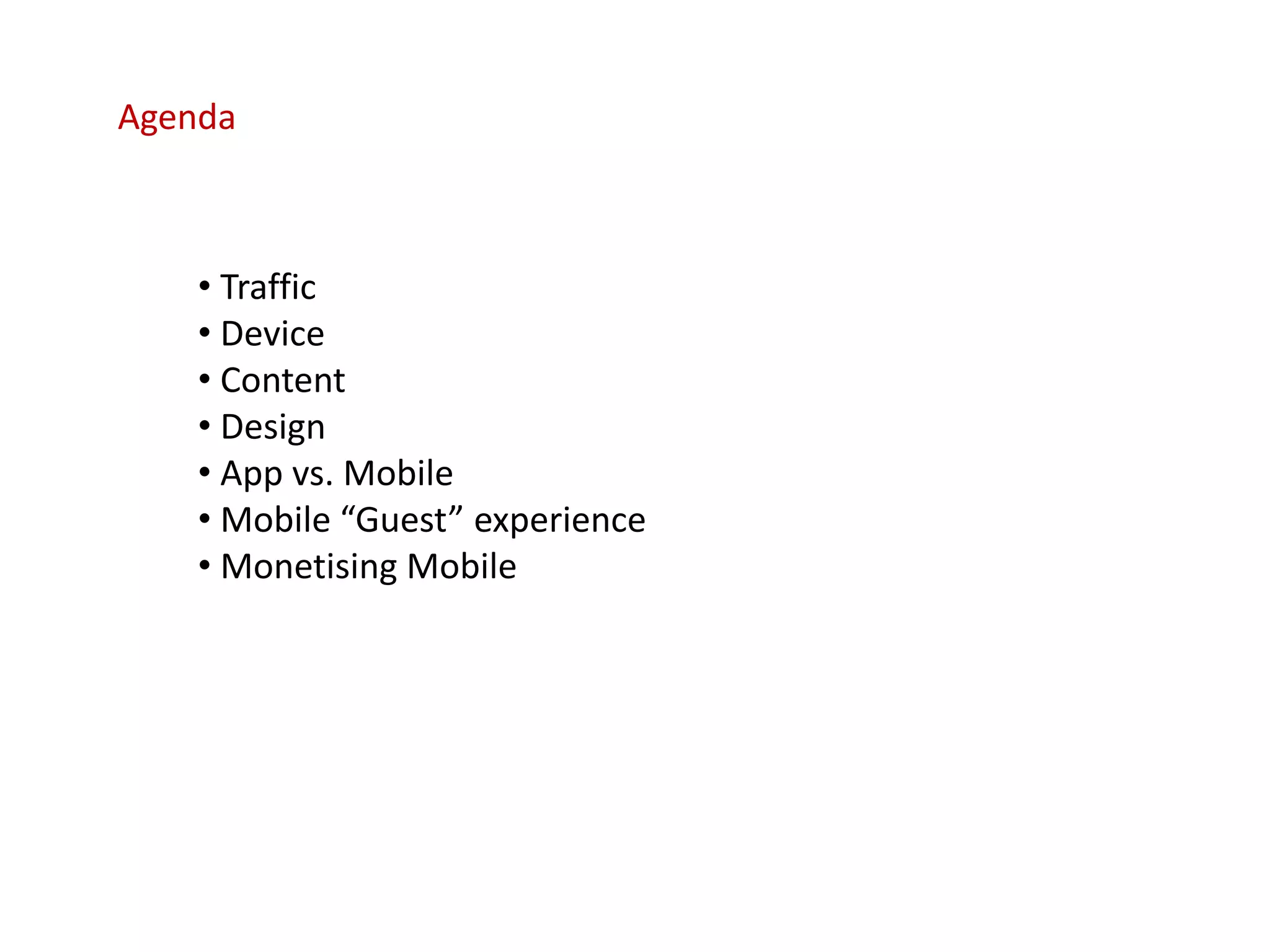 Agenda



    • Traffic
    • Device
    • Content
    • Design
    • App vs. Mobile
    • Mobile “Guest” experience
    • Monetising Mobile
 
