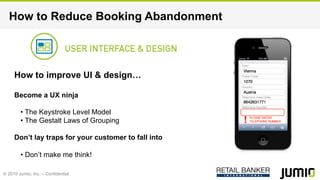 © 2015 Jumio, Inc. – Confidential
How to improve UI & design…
Become a UX ninja
• The Keystroke Level Model
• The Gestalt Laws of Grouping
Don’t lay traps for your customer to fall into
• Don’t make me think!
How to Reduce Booking Abandonment
 