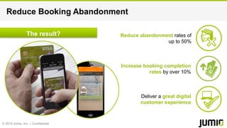 © 2015 Jumio, Inc. – Confidential
Reduce Booking Abandonment
Reduce abandonment rates of
up to 50%
Increase booking completion
rates by over 10%
Deliver a great digital
customer experience
The result?
 