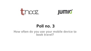 Poll no. 3
How often do you use your mobile device to
book travel?
 
