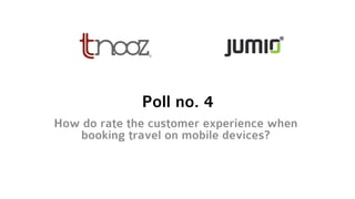 Poll no. 4
How do rate the customer experience when
booking travel on mobile devices?
 