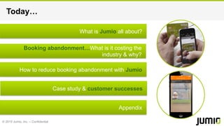 © 2015 Jumio, Inc. – Confidential
How to reduce booking abandonment with Jumio
Booking abandonment…What is it costing the
industry & why?
Today…
What is Jumio all about?
Case study & customer successes
Appendix
 