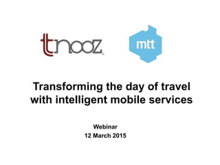 Transforming the day of travel
with intelligent mobile services
Webinar
12 March 2015
 