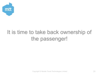 31Copyright © Mobile Travel Technologies Limited
It is time to take back ownership of
the passenger!
 