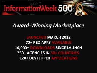 Award-Winning Marketplace
      LAUNCHED MARCH 2012
     70+ RED APPS AVAILABLE
10,000+ DOWNLOADS SINCE LAUNCH
 250+ AGENCIES IN 50+ COUNTRIES
  120+ DEVELOPER APPLICATIONS
 