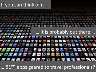 If you can think of it …




                 … It is probably out there …




… BUT, apps geared to travel professionals?
 