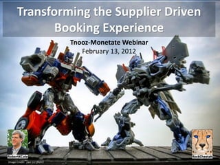 Transforming the Supplier Driven
              Booking Experience
                                  Tnooz-Monetate Webinar
                                     February 13, 2012




Image Credit: jiazi (cc|flickr)
 