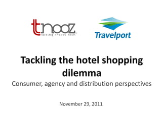 Tackling the hotel shopping
            dilemma
Consumer, agency and distribution perspectives

               November 29, 2011
 