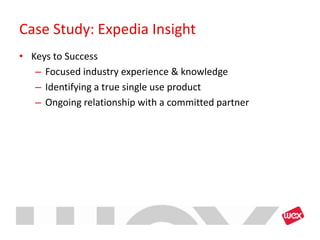 Case Study: Expedia Insight
• Keys to Success
   – Focused industry experience & knowledge
   – Identifying a true single use product
   – Ongoing relationship with a committed partner
 