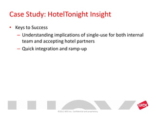 Case Study: HotelTonight Insight
• Keys to Success
   – Understanding implications of single-use for both internal
     team and accepting hotel partners
   – Quick integration and ramp-up




                      ©2012 WEX Inc. Confidential and proprietary.
 
