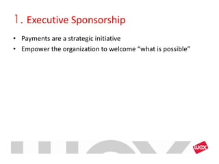 1. Executive Sponsorship
• Payments are a strategic initiative
• Empower the organization to welcome “what is possible”
 
