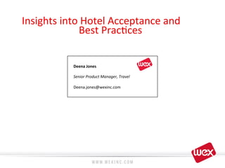 Insights	
  into	
  Hotel	
  Acceptance	
  and	
  	
  	
  	
  	
  	
  	
  	
  	
  
Best	
  Prac8ces	
  	
  
Deena	
  Jones	
  
Senior	
  Product	
  Manager,	
  Travel	
  
Deena.jones@wexinc.com	
  
 