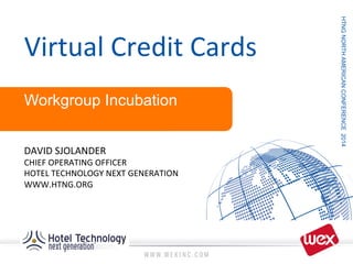 HTNGNORTHAMERICANCONFERENCE2014
Virtual	
  Credit	
  Cards	
  
Workgroup Incubation
DAVID	
  SJOLANDER	
  
CHIEF	
  OPERATING	
  OFFICER	
  
HOTEL	
  TECHNOLOGY	
  NEXT	
  GENERATION	
  
WWW.HTNG.ORG	
  
 