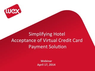 Webinar	
  
April	
  17,	
  2014	
  
Simplifying	
  Hotel	
  	
  
Acceptance	
  of	
  Virtual	
  Credit	
  Card	
  
Payment	
  Solu8on	
  
 