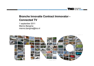 0
                                         01-09-2011




Branche Innovatie Contract Immovator -
Connected TV
1 september 2011
Menno Bangma
menno.bangma@tno.nl
 