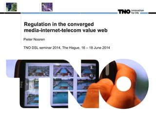 Regulation in the converged
media-internet-telecom value web
Pieter Nooren
TNO DSL seminar 2014, The Hague, 16 – 18 June 2014
 