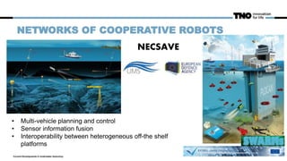 Current Developments in Underwater Autonomy
NETWORKS OF COOPERATIVE ROBOTS
• Multi-vehicle planning and control
• Sensor information fusion
• Interoperability between heterogeneous off-the shelf
platforms
NECSAVE
 