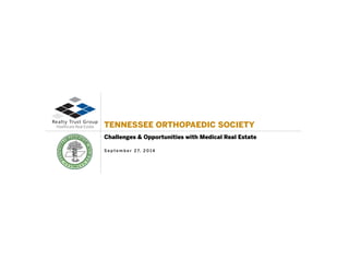 TENNESSEE ORTHOPAEDIC SOCIETY 
Challenges & Opportunities with Medical Real Estate 
Se p t e m b e r 27, 20 14 
 