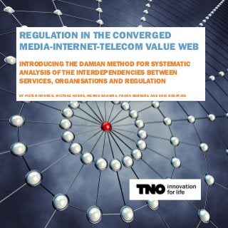 REGULATION IN THE CONVERGED MEDIA-INTERNET-TELECOM VALUE WEB INTRODUCING THE DAMIAN METHOD FOR SYSTEMATIC ANALYSIS OF THE INTERDEPENDENCIES BETWEEN SERVICES, ORGANISATIONS AND REGULATION BY PIETER NOOREN, WIETSKE KOERS, MENNO BANGMA, FRANK BERKERS AND ERIK BOERTJES  
