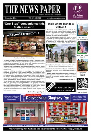 “One Stop” convenience this
festive season
THENEWSPAPERstories that are life changing
Terra Firma
Challenge
Page16
READ
			 Like us on Facebook
Walk where Mandela
walked !
View weekly updated articles and advertisements on www.thenewspaper.co.za
Wine Maker of
the Month Page 10
Braai With a Twist
Page 13
Photo: Woolworths Food, Waterstone Village
This holiday season suddenly came to a halt with the
sad news that former president Nelson Mandela passed
away on 5 December 2013. Madiba touched the hearts of
so many people around the world including world leaders,
celebrities, but mostly the man in the street.
With Mandela’s passing, people from around the world
undoubtedly would like to pay their respects to him by visit-
ing the sites where he made history. We are very fortunate
as residents of the Western Cape to be surrounded by
so many landmarks to honour Nelson Mandela. Here is a
list of landmarks in the Western Cape to visit this festive
season and pay tribute to him by leaving a message or
memento.
Robben Island - Nelson Mandela spent 18 years as a
political prisoner on Robben Island. This prison was later
converted into a museum and also is a UNESCO World
Heritage Site.
Continue Reading on Page 3...
Photo left to right : Albert Luthuli, Desmond Tutu, F. W. de Klerk
& Nelson Mandela (Nobel Square, V&A Waterfront)
THE NEWS PAPER ONLINE !
Scan our Website
The largest Woolworths food market in South Africa opened at Waterstone Village,
Somerset West and offer shoppers in the Helderberg a “one stop” convenience
throughout the festive season. No more slaving away to prepare your favourite
Christmas or New Year’s dinner, Woolies has the answer!
Woolworths offer customers their own comprehensive range of products, include
exciting innovative ideas and more product categories, as well as favourite South
African brands.
One of the first things you notice is the much bigger fresh produce area, sur-
rounded by an abundance of fresh fruit and vegetables. Other interactive areas
include a “coffee bar’ in the coffee aisle, where customers can taste some estate
and regional coffees, with the option of having beans ground to their specifica-
tion. There is also a ‘freshly squeezed’ station in the produce market for freshly
squeezed-on-the-spot juices and smoothies as well as an olive oil & balsamic
vinegar tasting station for sampling local and imported oils and vinegars.
At the butchery highly skilled butchers will debone, roll, stuff, marinate, spice,
slice, cube, vacuum pack your favourite meat and at the fishmonger experts will
cut, skin and fillet your choice of fish. The cheese counter is filled with an extensive
range of local and imported award winning cheeses. An in-store bakery offering
artisanal breads and pastries is another exciting feature of this store.
The WCafé will serve a wide choice of light meals and snacks prepared using
fresh, seasonal produce.
Continue Reading on Page 3...
Joubert & Marian Esterhuizen | Tel: 021 852 5262 | Cell: 083 659 4684 | Email: douvoordagslagtery@yahoo.com | Website: www.douvoordag.co.za
Mon - Fri 09:00 - 17:00
Saturdays 09:00 - 14:00
Public Holidays: Closed
Habitat Centre @ Somerset
Mall, Cnr of N2 and R44,
Somerset West
www.thenewspaper.co.zaTel: 021 855 2900December 2013
 