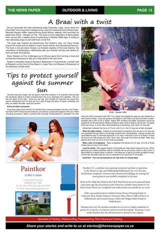 OUTDOOR & LIVING
Do you remember the radio advertising jingle: braaivleis, rugby, sunny skies and
Chevrolet? How times have changed since, even the traditional South African braai.
Recently Reuben Riffel, award-winning South African celebrity chef launched his
latest book ‘Braai – Reuben on Fire’. The book is a true celebration of flame-grilled
food, served with a healthy dose of authenticity in Reuben Riffel style. A variety of
new interesting ways to work with food on the fire!
The book was inspired by experiences from Ruben’s past, his many travels
around the world and his ability to marry South African and international flavours.
The book is not just about recipes, but includes logistics of the braai timeline, the
importance of developing a relationship with your butcher and tips and tactics on
wine and beer food pairing.
Braai, Reuben on Fire, challenges you to lift your game from tanning a chop and
burning the boerewors to take your braai skills to the next level!
Ruben is presently owner of Reuben’s Restaurant in Franschhoek, concept chef
at Reuben’s at the One & Only Resort in Cape Town and Reuben’s Restaurant at
the Robertson Small Hotel.
A Braai with a twist
Tips to protect yourself
against the summer
sun
Photo : Reuben Riffel
THE NEWS PAPER PAGE 13
Share your stories and write to us at stories@thenewspaper.co.za
Summer days are longer, and we spend more time outdoors. It is important that we take
the necessary steps to protect ourselves from the sun’s ultraviolet (UV) radiation. The sun
has two types of sun rays – those you can see, and invisible UV rays that can cause skin
cancer. Remember that UV rays can burn right through the fabric of beach umbrellas and
they can reflect off water, sand and cement.
Know all about sunscreen
Sunscreen helps block harmful UV radiation from causing damage to the skin. Sun Protec-
tion factor (SPF) measures the protection provided by a sunscreen against UVB rays. When
choosing sunscreen, select a product that provides “broad-spectrum” protection for both
UVA and UVB. Sunscreens with SPF 15 or higher are suitable for days you are outside for a
short period of time. If you are going to the beach or pool make sure the sunscreen is water-
resistant with a SPF of 30 or higher. Higher SPF numbers are better. Sunscreen should be
applied 20-30 minutes before heading outside to give it time to absorb into the skin. Re-apply
every two hours, or more often when perspiring or swimming, even when it’s overcast.
Remember, between the hours of 10 a.m. and 2 p.m. the UV rays are at their strongest.
Wear the right clothes - Clothes do not provide full protection from the sun’s UV rays and
can penetrate through fabric and damage covered skin. Nevertheless, clothing remains the
most effective way to minimize exposure to UV rays. A hat with a brim of at least 3 inches
all around can help shade your face, neck, ears, and scalp from direct sunlight. Wear long
sleeves and cover as much of your body as possible.
Wear a pair of sunglasses - Wear sunglasses that blocks out UV rays, not one of those
cheap ones you buy on the street.
Look for shade -Take regular breaks in the shade can help reduce exposure to sun. When
planning your outdoor activities, take an umbrella, set up your picnic under or near a tree, or
take breaks in a nearby shop or pavilion. It will allow you to get out of direct sunlight through-
out the day. Be aware that you can be exposed to UV rays even in the shade.
Important: You can be exposed to UV rays even on cloudy days.
Paintkor CC, a medium size painting enterprise has been in operation
in the Western Cape and Helderberg/Stellenbosch for over 20 years.
Residential complexes, wineries and commercial buildings are among the
many projects successfully completed in the past.
Work at the Table Bay Hotel at the V&A Waterfront was procured and done
some time ago. Recent projects with references include many homes in De
Zalze Estate which was completed and redecorated successfully by our team.
Other successful projects include Serena Terrace Housing Estate in
Somerset West, Belaire Estate in Somerset West, Devon Valley Winery in
Stellenbosch, and various houses within the Welgevonden Estate in
Stellenbosch.
Paintkor has over the months extended its services to single residential re-
quests, be it interior, or exterior, and even roof decorating. No project is too
small, Paintkor has the infrastructure to attend to any request.
Paintkor
14 Rockwell Avenue
Stellenbosch 7600
Te: 021 887 1930 Cell: 082 425 9944
E-mail: tub.paintkor@gmail.com
Specialist in Painting, Waterprooﬁng, Powerwashing, Roof Cleaning & Painting
TUBBY CURRIE
 