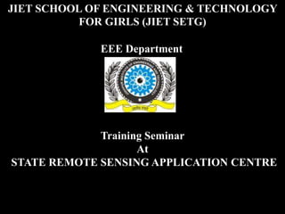 JIET SCHOOL OF ENGINEERING & TECHNOLOGY
FOR GIRLS (JIET SETG)
EEE Department
Training Seminar
At
STATE REMOTE SENSING APPLICATION CENTRE
 