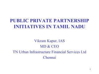 1
PUBLIC PRIVATE PARTNERSHIP
INITIATIVES IN TAMIL NADU
Vikram Kapur, IAS
MD & CEO
TN Urban Infrastructure Financial Services Ltd
Chennai
 
