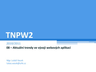 TNPW2 2010/2011 08 – Aktuální trendy ve vývoji webových aplikací Mgr. Lukáš Vacek lukas.vacek@uhk.cz 