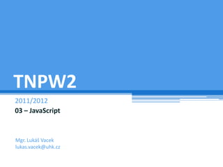 TNPW2
2011/2012
03 – JavaScript


Mgr. Lukáš Vacek
lukas.vacek@uhk.cz
 