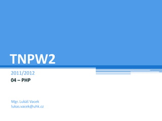 TNPW2
2011/2012
04 – PHP


Mgr. Lukáš Vacek
lukas.vacek@uhk.cz
 
