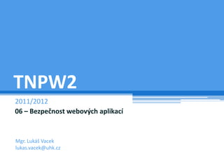 TNPW2
2011/2012
06 – Bezpečnost webových aplikací


Mgr. Lukáš Vacek
lukas.vacek@uhk.cz
 