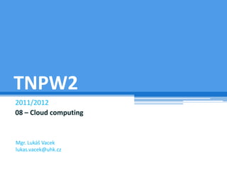 TNPW2
2011/2012
08 – Cloud computing


Mgr. Lukáš Vacek
lukas.vacek@uhk.cz
 