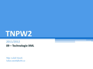 TNPW2
2011/2012
09 – Technologie XML


Mgr. Lukáš Vacek
lukas.vacek@uhk.cz
 