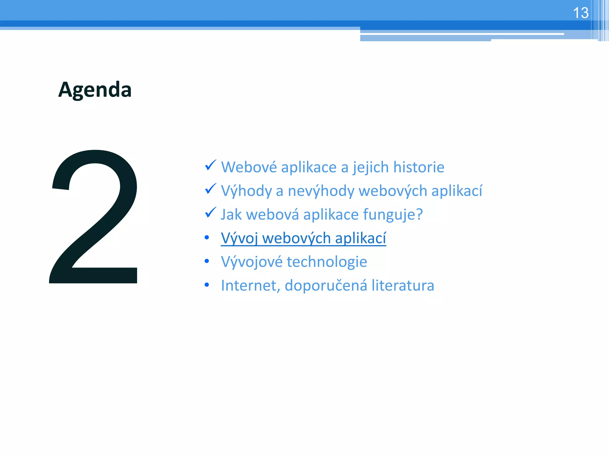 13




Agenda


          Webové aplikace a jejich historie
          Výhody a nevýhody webových aplikací
          Jak webová aplikace funguje?
         • Vývoj webových aplikací
         • Vývojové technologie
         • Internet, doporučená literatura
 