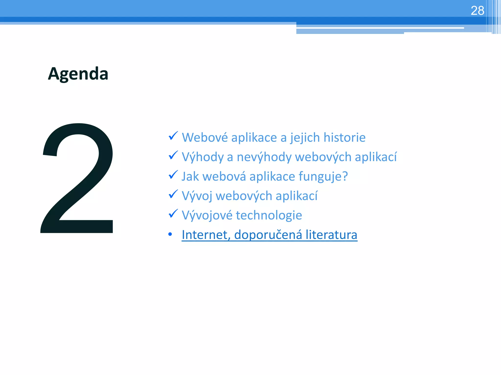 28




Agenda


          Webové aplikace a jejich historie
          Výhody a nevýhody webových aplikací
          Jak webová aplikace funguje?
          Vývoj webových aplikací
          Vývojové technologie
         • Internet, doporučená literatura
 