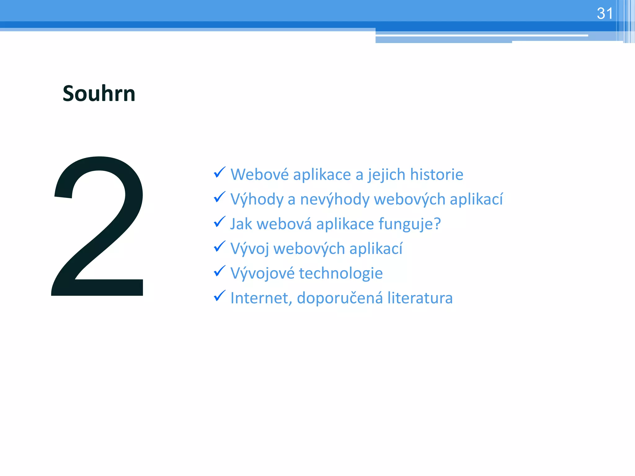 31




Souhrn


          Webové aplikace a jejich historie
          Výhody a nevýhody webových aplikací
          Jak webová aplikace funguje?
          Vývoj webových aplikací
          Vývojové technologie
          Internet, doporučená literatura
 