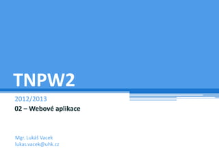 TNPW2
2012/2013
02 – Webové aplikace


Mgr. Lukáš Vacek
lukas.vacek@uhk.cz
 