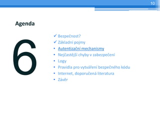 10




Agenda
          Bezpečnost?
          Základní pojmy
         • Autentizační mechanismy
         • Nejčastější chyby v zabezpečení
         • Logy
         • Pravidla pro vytváření bezpečného kódu
         • Internet, doporučená literatura
         • Závěr
 
