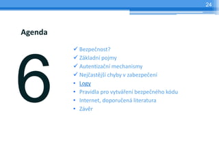 24




Agenda
          Bezpečnost?
          Základní pojmy
          Autentizační mechanismy
          Nejčastější chyby v zabezpečení
         • Logy
         • Pravidla pro vytváření bezpečného kódu
         • Internet, doporučená literatura
         • Závěr
 
