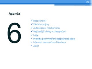 26




Agenda
          Bezpečnost?
          Základní pojmy
          Autentizační mechanismy
          Nejčastější chyby v zabezpečení
          Logy
         • Pravidla pro vytváření bezpečného kódu
         • Internet, doporučená literatura
         • Závěr
 