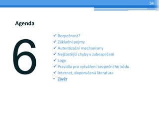 34




Agenda
          Bezpečnost?
          Základní pojmy
          Autentizační mechanismy
          Nejčastější chyby v zabezpečení
          Logy
          Pravidla pro vytváření bezpečného kódu
          Internet, doporučená literatura
         • Závěr
 