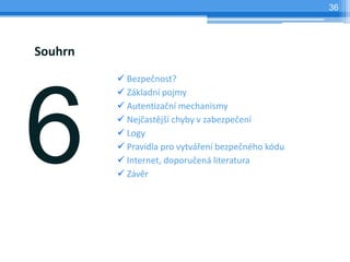 36




Souhrn
          Bezpečnost?
          Základní pojmy
          Autentizační mechanismy
          Nejčastější chyby v zabezpečení
          Logy
          Pravidla pro vytváření bezpečného kódu
          Internet, doporučená literatura
          Závěr
 