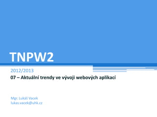 TNPW2
2012/2013
07 – Aktuální trendy ve vývoji webových aplikací


Mgr. Lukáš Vacek
lukas.vacek@uhk.cz
 