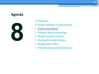 10




Agenda
          Motivace




8
          Dnešní aplikace a jejich provoz
         • Cloud computing?
         • Výhody cloud computingu
         • Model nasazení cloudu
         • Distribuční model cloudu
         • Bezpečnost, rizika
         • Internet, doporučená literatura
 