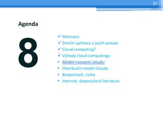 21




Agenda
          Motivace




8
          Dnešní aplikace a jejich provoz
          Cloud computing?
          Výhody cloud computingu
         • Model nasazení cloudu
         • Distribuční model cloudu
         • Bezpečnost, rizika
         • Internet, doporučená literatura
 