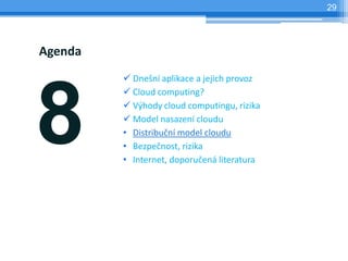 29




Agenda
          Dnešní aplikace a jejich provoz




8
          Cloud computing?
          Výhody cloud computingu, rizika
          Model nasazení cloudu
         • Distribuční model cloudu
         • Bezpečnost, rizika
         • Internet, doporučená literatura
 